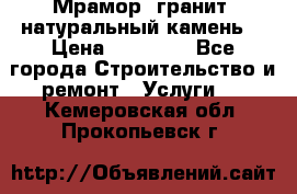 Мрамор, гранит, натуральный камень! › Цена ­ 10 000 - Все города Строительство и ремонт » Услуги   . Кемеровская обл.,Прокопьевск г.